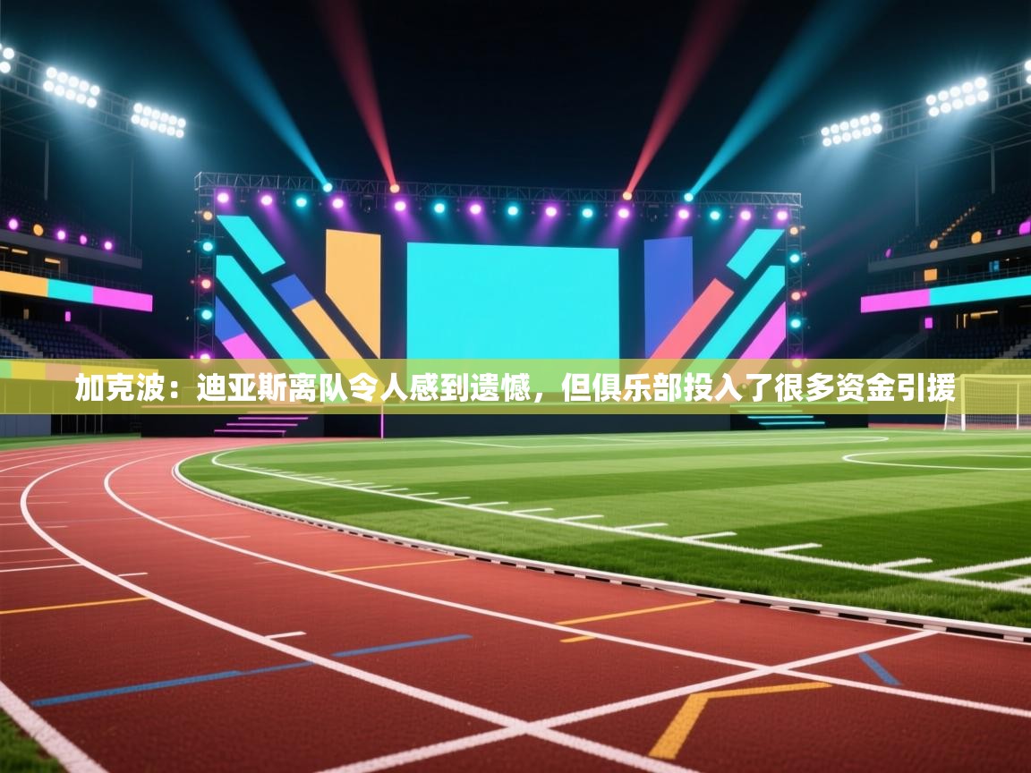 加克波:迪亚斯离队令人感到遗憾,但俱乐部投入了很多资金引援 加克波:迪亚斯离队令人感到遗憾,但俱乐部投入了很多资金引援