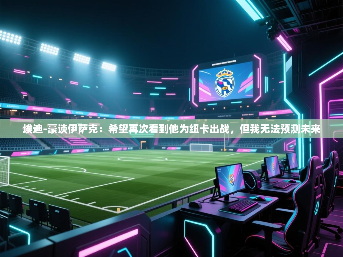 埃迪-豪谈伊萨克：希望再次看到他为纽卡出战，但我无法预测未来