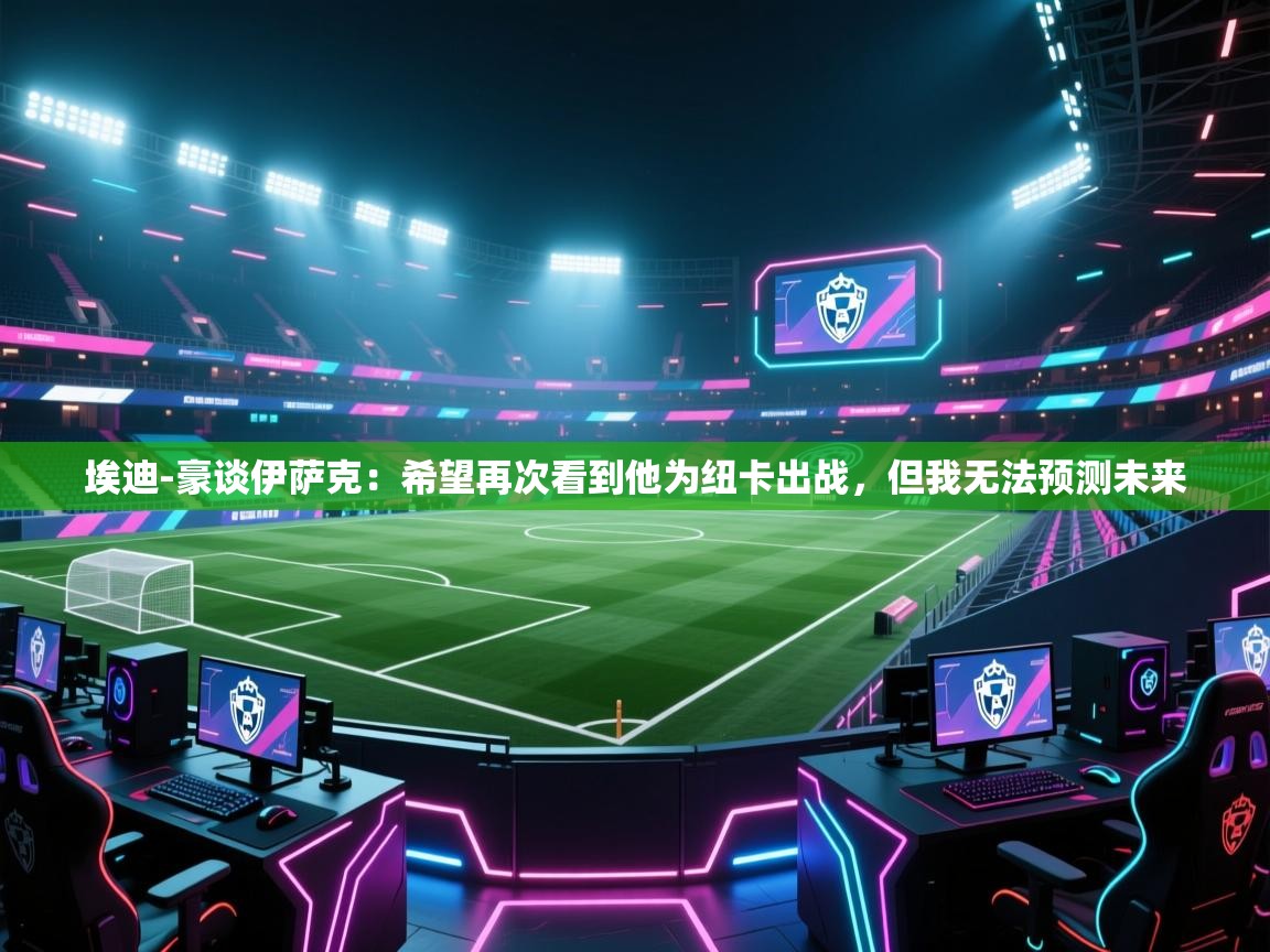 埃迪-豪谈伊萨克：希望再次看到他为纽卡出战，但我无法预测未来