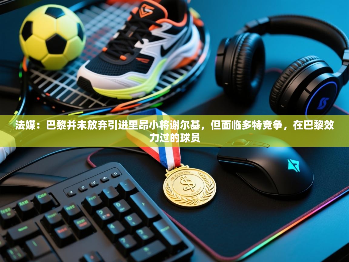 法媒:巴黎并未放弃引进里昂小将谢尔基,但面临多特竞争,在巴黎效力过的球员 法媒:巴黎并未放弃引进里昂小将谢尔基,但面临多特竞争,在巴黎效力过的球员