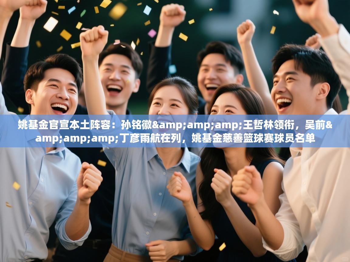 姚基金官宣本土阵容：孙铭徽&amp;王哲林领衔，吴前&amp;丁彦雨航在列，姚基金慈善篮球赛球员名单