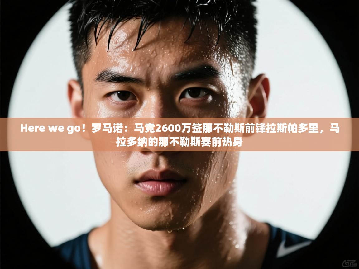 Here we go！罗马诺：马竞2600万签那不勒斯前锋拉斯帕多里，马拉多纳的那不勒斯赛前热身  第1张