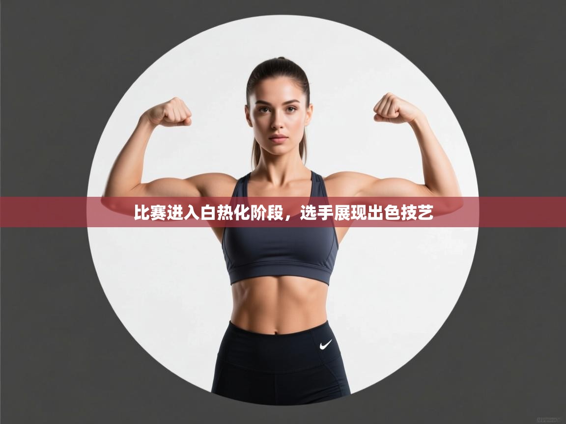 比赛进入白热化阶段，选手展现出色技艺