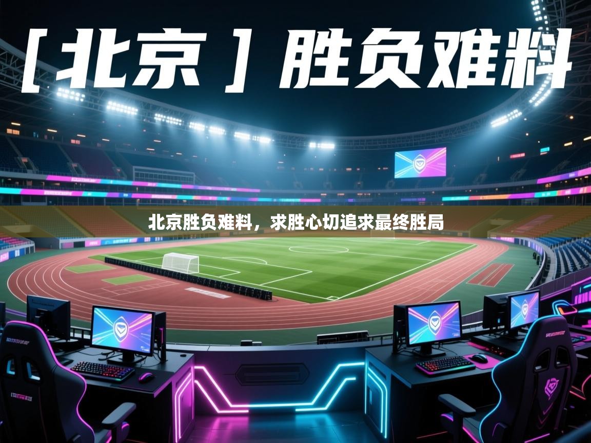 北京胜负难料，求胜心切追求最终胜局  第1张