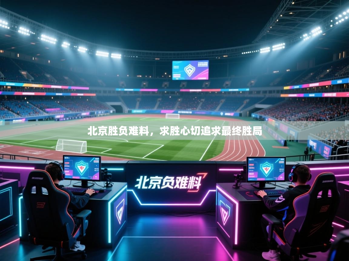 北京胜负难料，求胜心切追求最终胜局  第2张